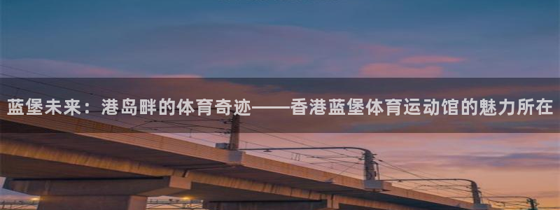 天天体育微博直播：蓝堡未来：港岛畔的体育奇迹——香港蓝堡体育运动馆的魅力所在