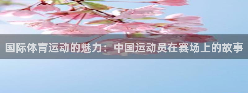 天天体育cba：国际体育运动的魅力：中国运动员在赛场上的故事