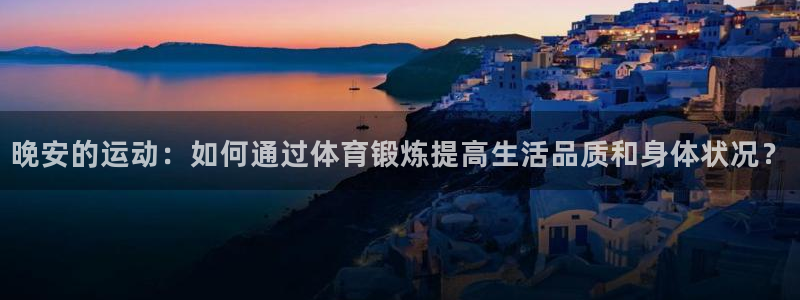 天天体育最新一期：晚安的运动：如何通过体育锻炼提高生活品质和身体状况？